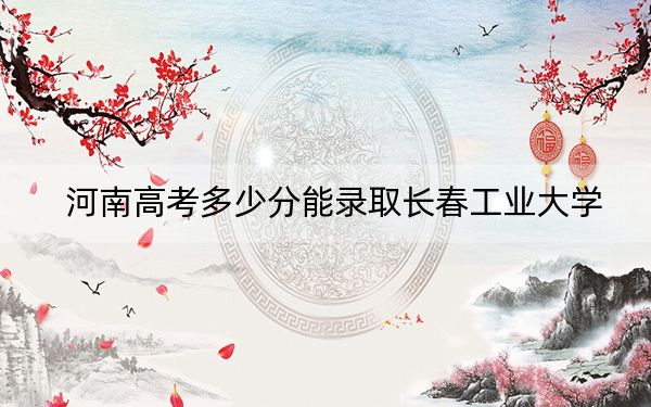 河南高考多少分能錄取長(zhǎng)春工業(yè)大學(xué)？附2022-2024年最低錄取分?jǐn)?shù)線