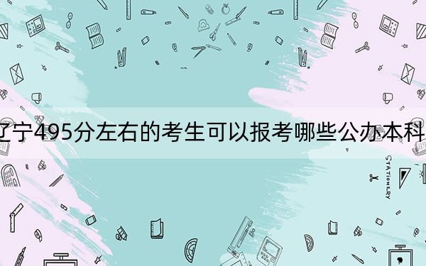 遼寧495分左右的考生可以報(bào)考哪些公辦本科大學(xué)? 2024年一共16所大學(xué)錄取