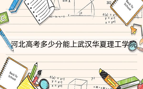河北高考多少分能上武漢華夏理工學(xué)院,?附2022-2024年最低錄取分數(shù)線