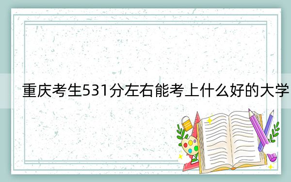 重慶考生531分左右能考上什么好的大學(xué),？（供2025屆高三考生參考）