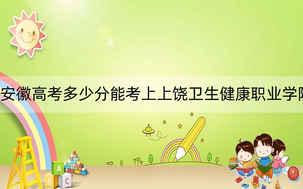 安徽高考多少分能考上上饒衛(wèi)生健康職業(yè)學(xué)院,？2024年歷史類290分 物理類投檔線365分