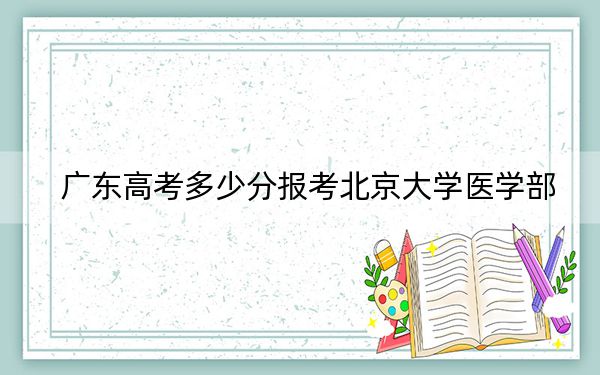廣東高考多少分報(bào)考北京大學(xué)醫(yī)學(xué)部?2024年歷史類投檔線652分 物理類投檔線661分