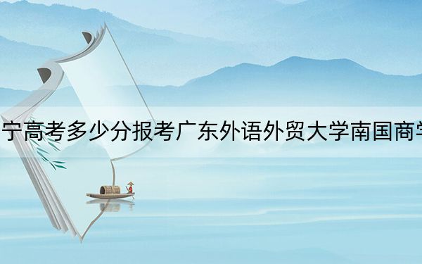 遼寧高考多少分報(bào)考廣東外語外貿(mào)大學(xué)南國商學(xué)院,？2024年歷史類投檔線400分 物理類422分