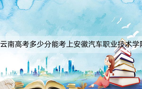 云南高考多少分能考上安徽汽車職業(yè)技術學院,？附2022-2024年最低錄取分數(shù)線