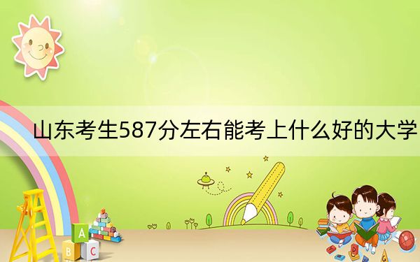 山東考生587分左右能考上什么好的大學,？ 2024年錄取最低分587的大學