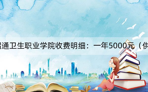 2024年昭通衛(wèi)生職業(yè)學院收費明細:一年5000元(供四川考生參考)