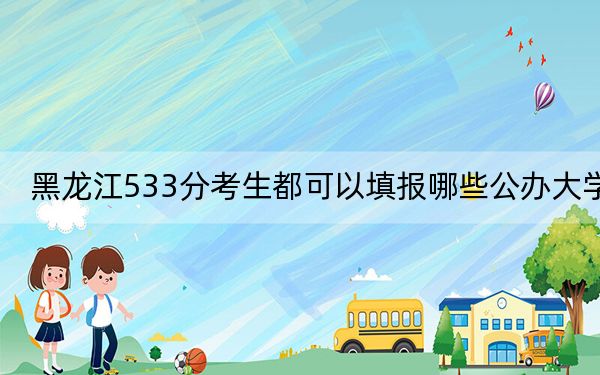 黑龍江533分考生都可以填報(bào)哪些公辦大學(xué)?(附帶2022-2024年533左右大學(xué)名單)