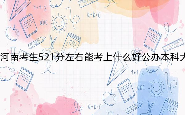 河南考生521分左右能考上什么好公辦本科大學(xué),?(附帶近三年高考大學(xué)錄取名單)