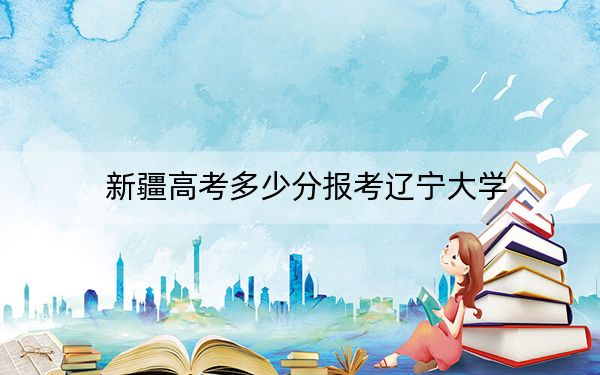 新疆高考多少分報考遼寧大學(xué)？附2022-2024年最低錄取分數(shù)線