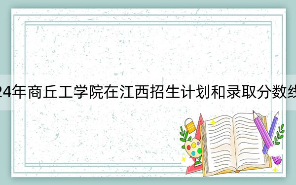 2024年商丘工學(xué)院在江西招生計(jì)劃和錄取分?jǐn)?shù)線是多少?江西考生2025年參考