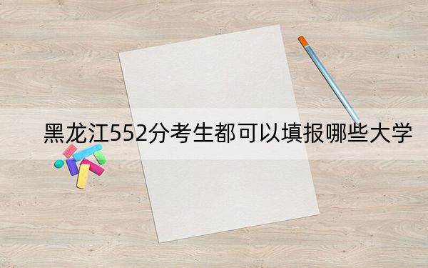 黑龍江552分考生都可以填報(bào)哪些大學(xué),？ 2025年高考可以填報(bào)32所大學(xué)
