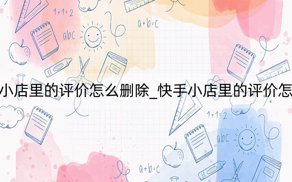 快手小店里的評價怎么刪除_快手小店里的評價怎么刪除