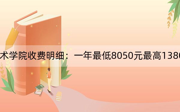 2024年四川美術(shù)學(xué)院收費(fèi)明細(xì):一年最低8050元最高13800元(供天津考生參考)