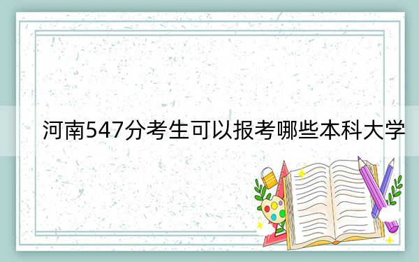 河南547分考生可以報(bào)考哪些本科大學(xué),?(附帶2022-2024年547錄取名單)