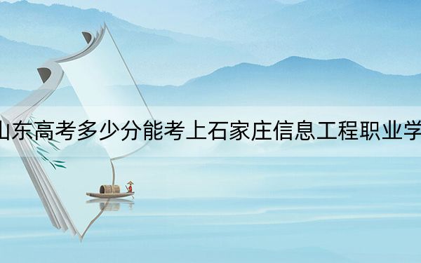 山東高考多少分能考上石家莊信息工程職業(yè)學(xué)院?附2022-2024年最低錄取分?jǐn)?shù)線