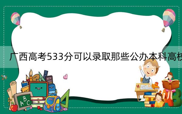 廣西高考533分可以錄取那些公辦本科高校,? 2024年高考有59所最低分在533左右的大學(xué)