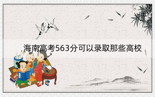 海南高考563分可以錄取那些高校,？（附帶2022-2024年563左右大學(xué)名單）