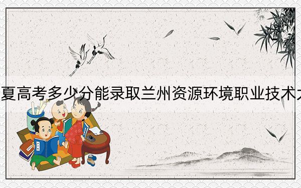 寧夏高考多少分能錄取蘭州資源環(huán)境職業(yè)技術(shù)大學(xué),？附2022-2024年最低錄取分?jǐn)?shù)線