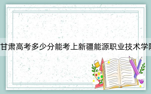 甘肅高考多少分能考上新疆能源職業(yè)技術(shù)學(xué)院？2024年歷史類305分 物理類254分