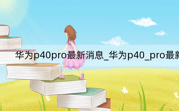 華為p40pro最新消息_華為p40_pro最新消息