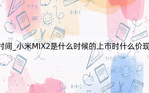 小米mix2發(fā)布會時間_小米MIX2是什么時候的上市時什么價現(xiàn)在什么價為什么降價了...