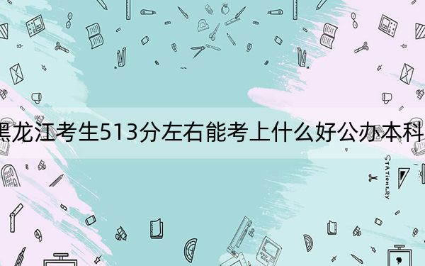 黑龍江考生513分左右能考上什么好公辦本科大學(xué),?(附帶2022-2024年513錄取名單)