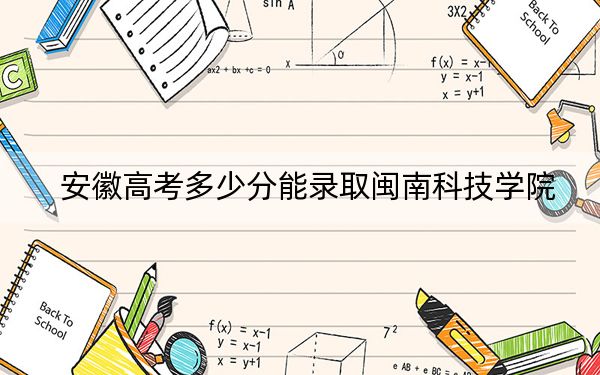 安徽高考多少分能錄取閩南科技學(xué)院？附2022-2024年最低錄取分?jǐn)?shù)線