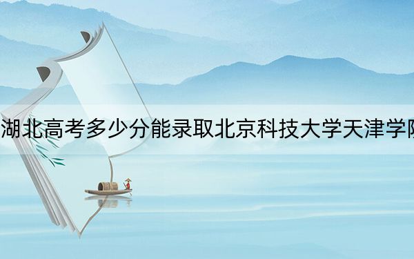 湖北高考多少分能錄取北京科技大學(xué)天津?qū)W院,？附2022-2024年最低錄取分數(shù)線