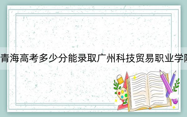 青海高考多少分能錄取廣州科技貿(mào)易職業(yè)學(xué)院,?2024年文科投檔線248分 理科278分