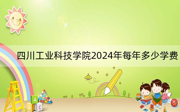 四川工業(yè)科技學(xué)院2024年每年多少學(xué)費(fèi)?每年17700元到18000元(供西藏考生參考)