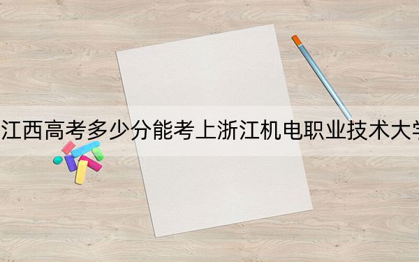 江西高考多少分能考上浙江機(jī)電職業(yè)技術(shù)大學(xué),？附2022-2024年最低錄取分?jǐn)?shù)線