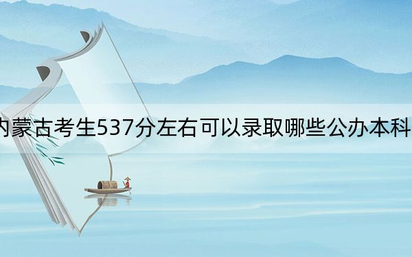 內(nèi)蒙古考生537分左右可以錄取哪些公辦本科大學(xué)?(附帶近三年高考大學(xué)錄取名單)