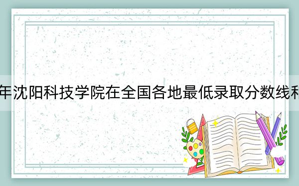 2024年沈陽科技學(xué)院在全國各地最低錄取分?jǐn)?shù)線和最低位次