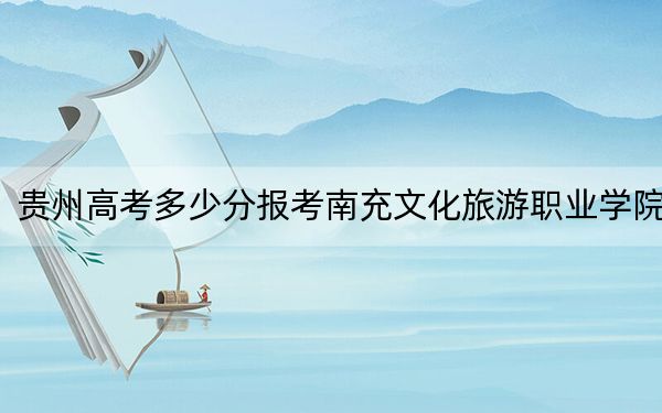 貴州高考多少分報(bào)考南充文化旅游職業(yè)學(xué)院？2024年歷史類錄取分288分 物理類314分