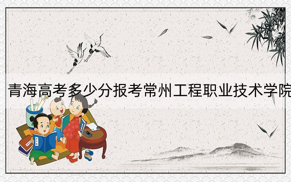 青海高考多少分報(bào)考常州工程職業(yè)技術(shù)學(xué)院,？附2022-2024年最低錄取分?jǐn)?shù)線(xiàn)