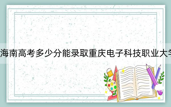海南高考多少分能錄取重慶電子科技職業(yè)大學,?附2022-2024年最低錄取分數(shù)線