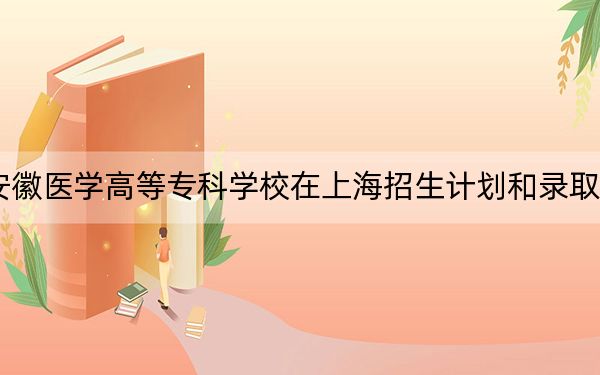 2024年安徽醫(yī)學(xué)高等??茖W(xué)校在上海招生計(jì)劃和錄取分?jǐn)?shù)線是多少?上??忌?025年參考