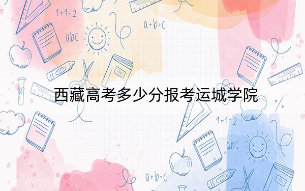 西藏高考多少分報考運城學(xué)院?附2022-2024年最低錄取分數(shù)線