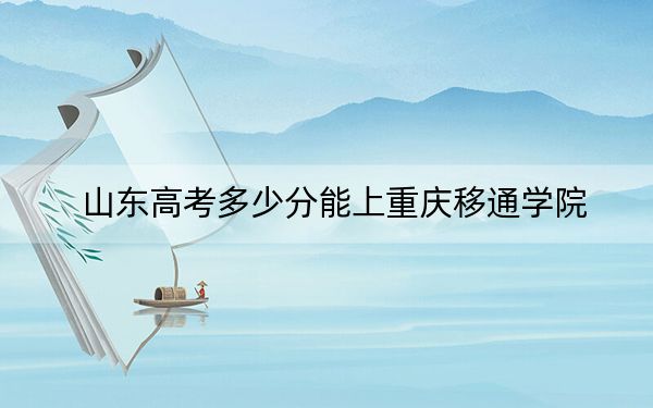 山東高考多少分能上重慶移通學(xué)院,?附2022-2024年院校最低投檔線(xiàn)