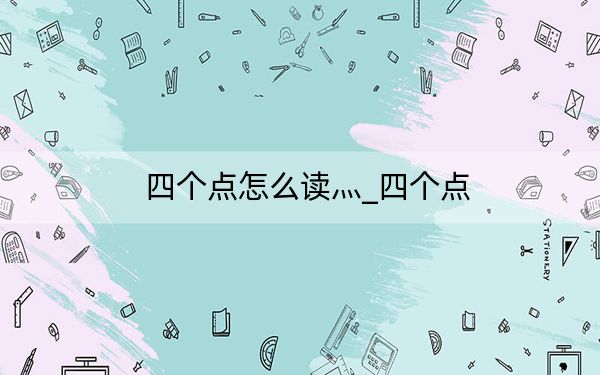 四個(gè)點(diǎn)怎么讀灬_四個(gè)點(diǎn)