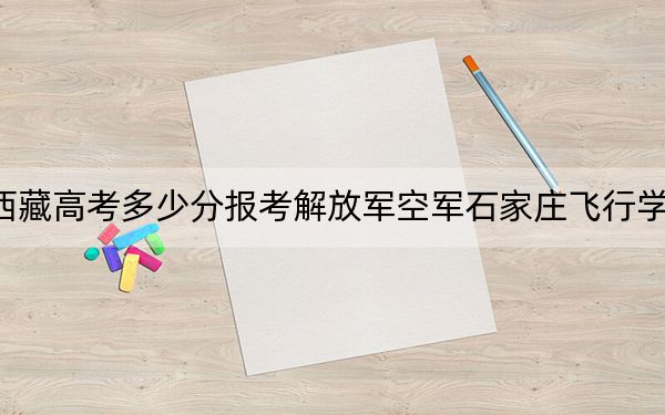 西藏高考多少分報(bào)考解放軍空軍石家莊飛行學(xué)院?2024年投檔線分