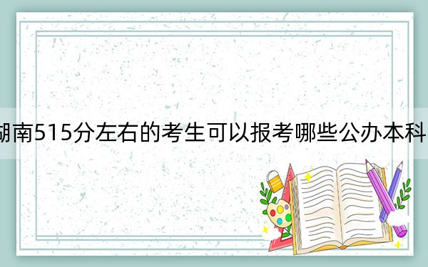 湖南515分左右的考生可以報(bào)考哪些公辦本科大學(xué),?(附帶近三年高考大學(xué)錄取名單)