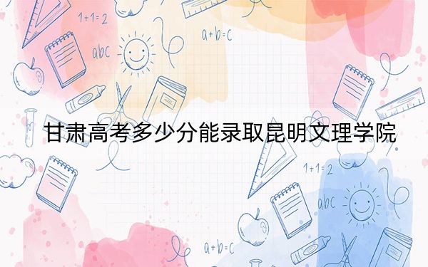甘肅高考多少分能錄取昆明文理學(xué)院？2024年歷史類投檔線430分 物理類388分