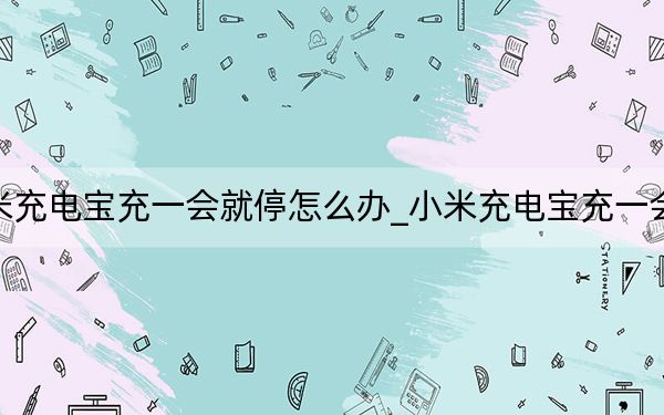 小米充電寶充一會(huì)就停怎么辦_小米充電寶充一會(huì)就停