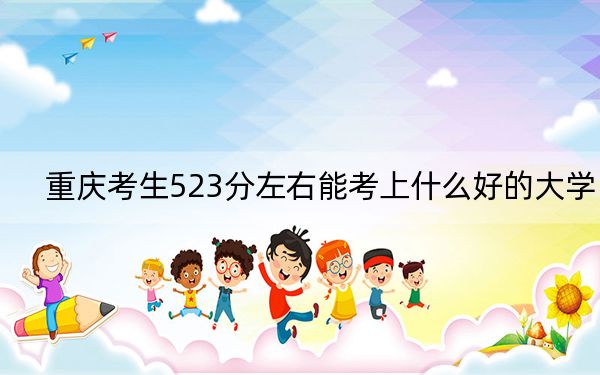 重慶考生523分左右能考上什么好的大學? 2024年錄取最低分523的大學