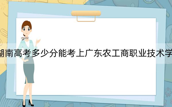 湖南高考多少分能考上廣東農(nóng)工商職業(yè)技術(shù)學(xué)院,?2024年歷史類投檔線362分 物理類投檔線373分