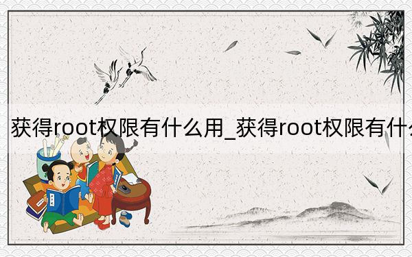 獲得root權(quán)限有什么用_獲得root權(quán)限有什么用