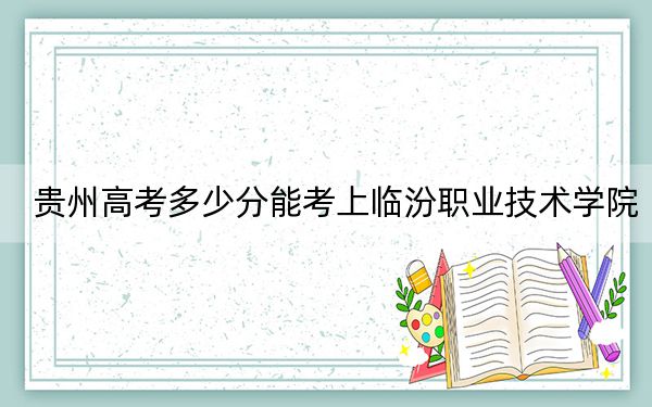貴州高考多少分能考上臨汾職業(yè)技術(shù)學(xué)院,？2024年歷史類最低311分 物理類330分