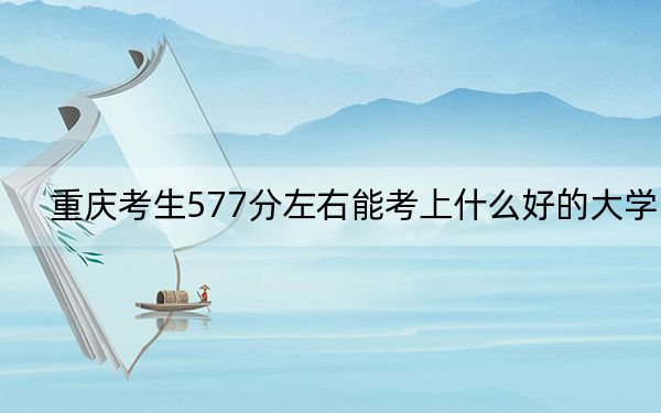重慶考生577分左右能考上什么好的大學？（附帶近三年高考大學錄取名單）