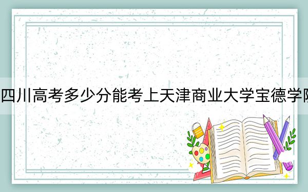 四川高考多少分能考上天津商業(yè)大學寶德學院,？2024年文科錄取分477分 理科最低471分
